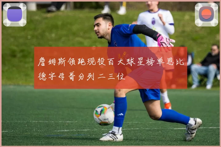 詹姆斯领跑现役百大球星榜单恩比德字母哥分列二三位