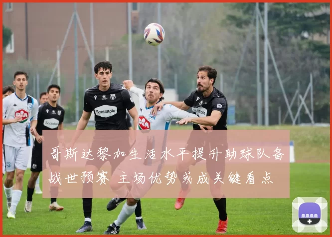 哥斯达黎加生活水平提升助球队备战世预赛 主场优势或成关键看点