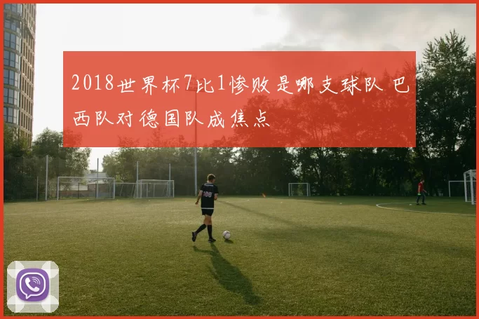 2018世界杯7比1惨败是哪支球队 巴西队对德国队成焦点