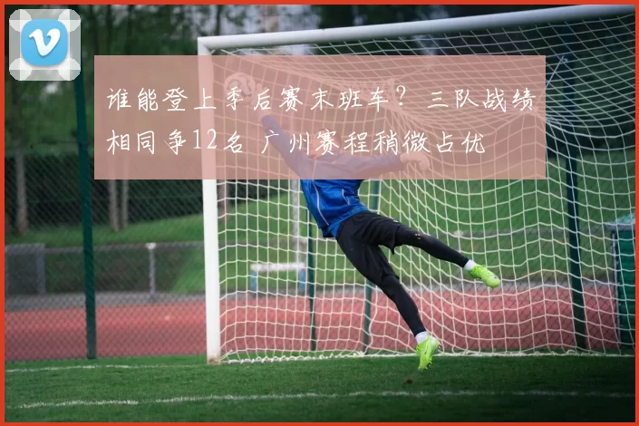 谁能登上季后赛末班车？三队战绩相同争12名 广州赛程稍微占优