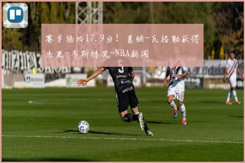 赛季场均17.9分！基顿-瓦格勒获得杰里-韦斯特奖-NBA新闻