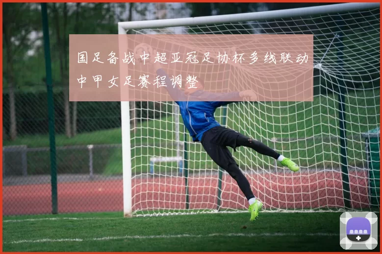 国足备战中超亚冠足协杯多线联动中甲女足赛程调整