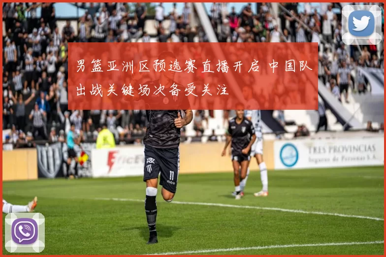 男篮亚洲区预选赛直播开启 中国队出战关键场次备受关注