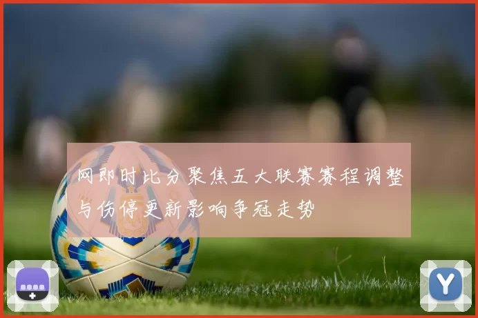 网即时比分聚焦五大联赛赛程调整与伤停更新影响争冠走势
