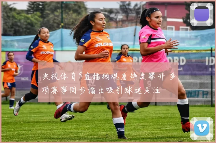 央视体育5直播线观看热度攀升 多项赛事同步播出吸引球迷关注