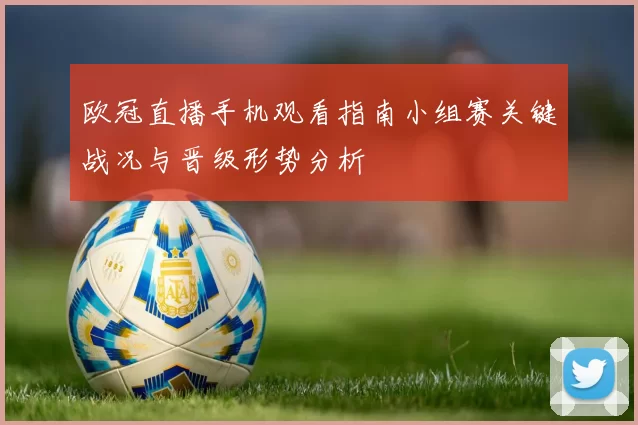 欧冠直播手机观看指南小组赛关键战况与晋级形势分析