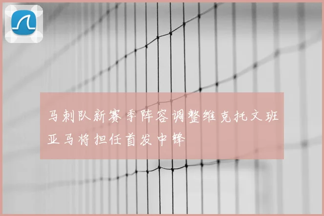 马刺队新赛季阵容调整维克托文班亚马将担任首发中锋