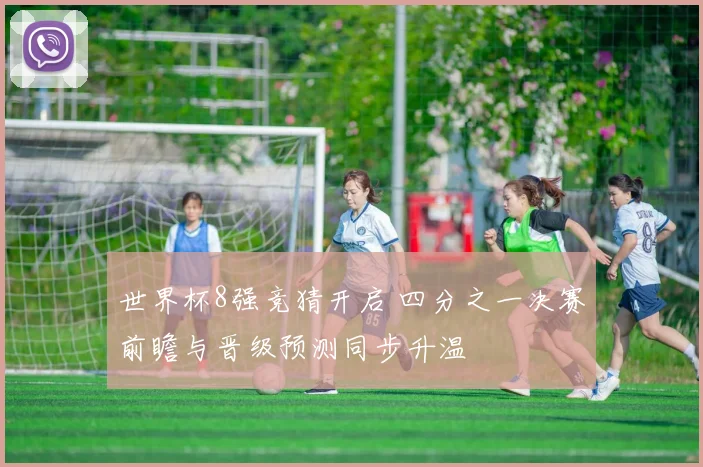 世界杯8强竞猜开启 四分之一决赛前瞻与晋级预测同步升温