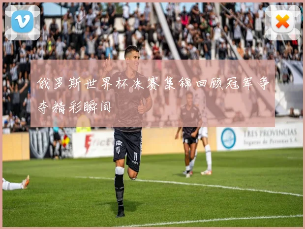 俄罗斯世界杯决赛集锦回顾冠军争夺精彩瞬间