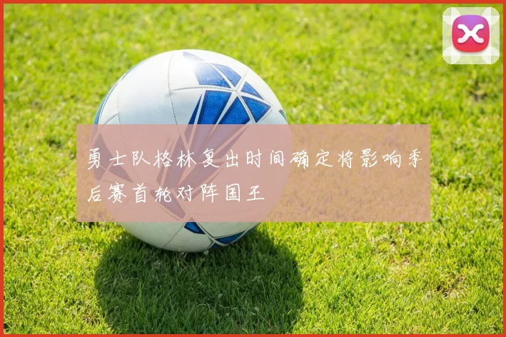 勇士队格林复出时间确定将影响季后赛首轮对阵国王
