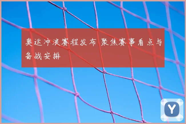 奥运冲浪赛程发布 聚焦赛事看点与备战安排