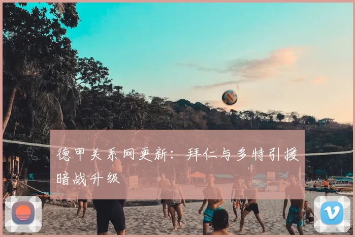 德甲关系网更新:拜仁与多特引援暗战升级