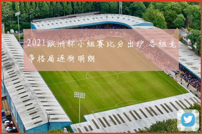 2021欧洲杯小组赛比分出炉 各组竞争格局逐渐明朗