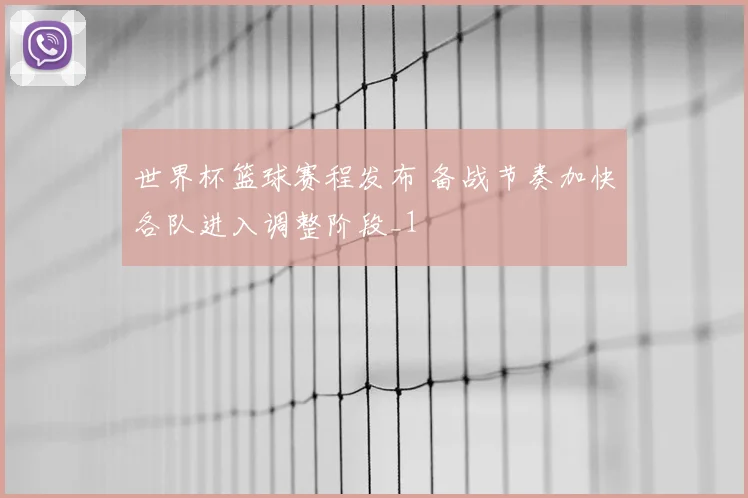 世界杯篮球赛程发布 备战节奏加快各队进入调整阶段_1