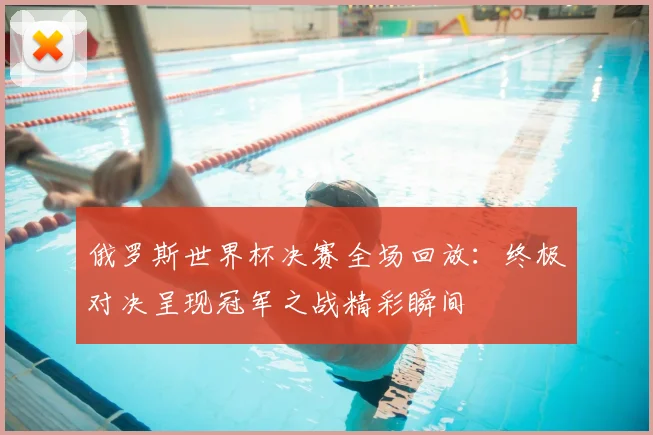 俄罗斯世界杯决赛全场回放：终极对决呈现冠军之战精彩瞬间
