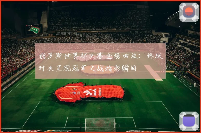 俄罗斯世界杯决赛全场回放：终极对决呈现冠军之战精彩瞬间