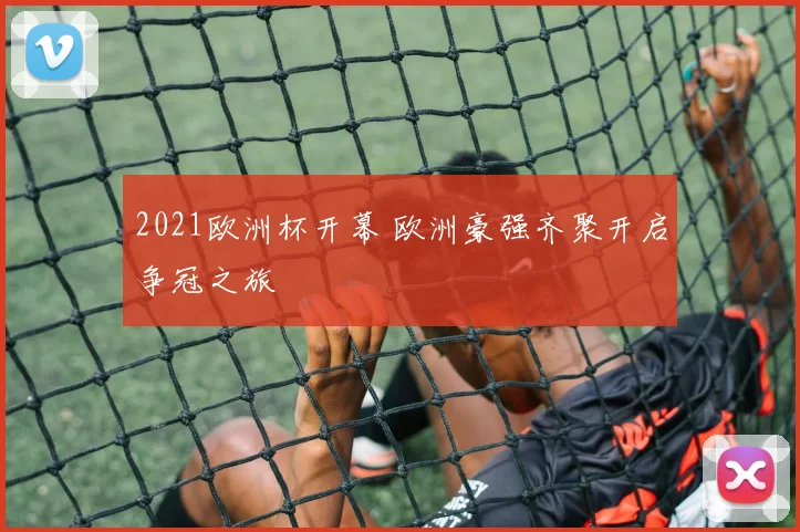 2021欧洲杯开幕 欧洲豪强齐聚开启争冠之旅