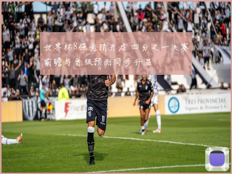 世界杯8强竞猜开启 四分之一决赛前瞻与晋级预测同步升温
