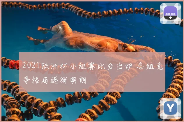 2021欧洲杯小组赛比分出炉 各组竞争格局逐渐明朗