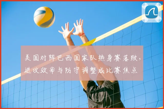 美国对阵巴西国家队热身赛落败，进攻效率与防守调整成比赛焦点