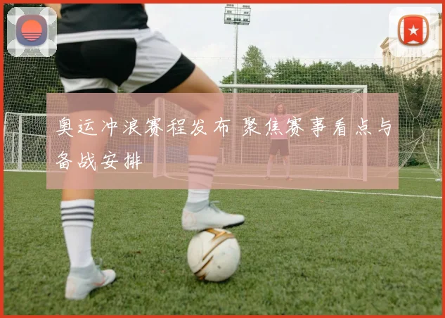 奥运冲浪赛程发布 聚焦赛事看点与备战安排